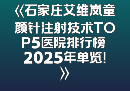 《石家庄艾维岚童颜针注射技术TOP5医院排行榜 2025年单览！》