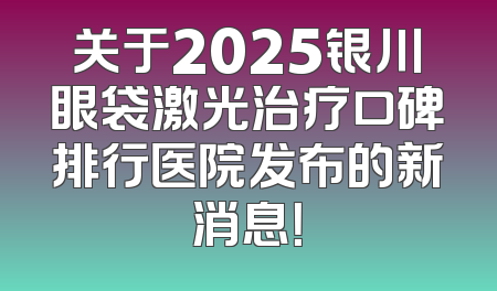 关于2025银川眼袋激光治疗口碑排行医院发布的新消息！