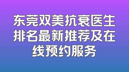 东莞双美抗衰医生排名最新推荐及在线预约服务