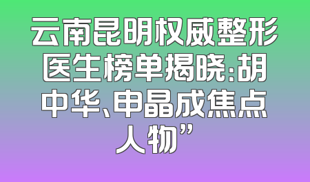 云南昆明权威整形医生榜单揭晓：胡中华、申晶成焦点人物”
