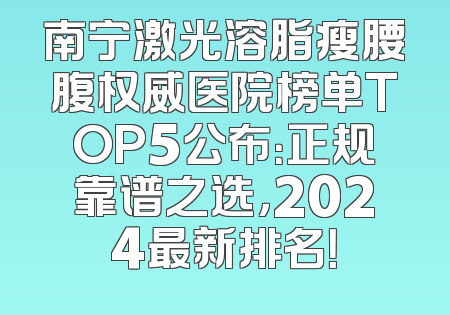 南宁激光溶脂瘦腰腹权威医院榜单TOP5公布：正规靠谱之选，2024最新排名！
