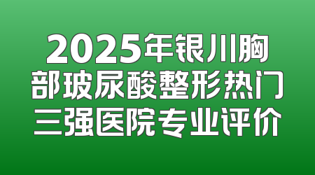 2025年银川胸部玻尿酸整形热门三强医院专业评价