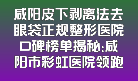 咸阳皮下剥离法去眼袋正规整形医院口碑榜单揭秘：咸阳市彩虹医院领跑