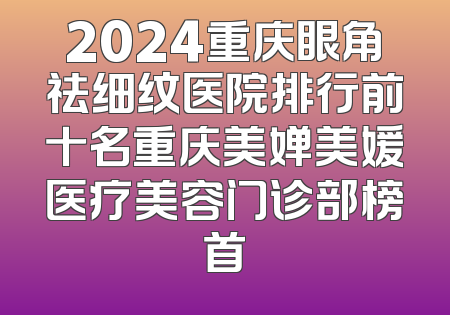 2024重庆眼角祛细纹医院排行前十名重庆美婵美媛医疗美容门诊部榜首