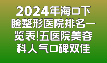 2024年海口下睑整形医院排名一览表！五医院美容科人气口碑双佳