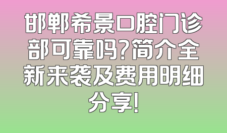 邯郸希景口腔门诊部可靠吗？简介全新来袭及费用明细分享！