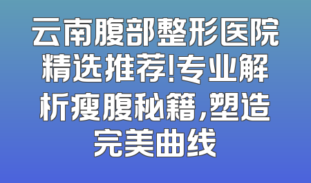 云南腹部整形医院精选推荐！专业解析瘦腹秘籍，塑造完美曲线