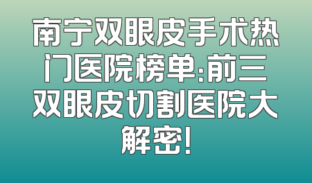 南宁双眼皮手术热门医院榜单：前三双眼皮切割医院大解密！