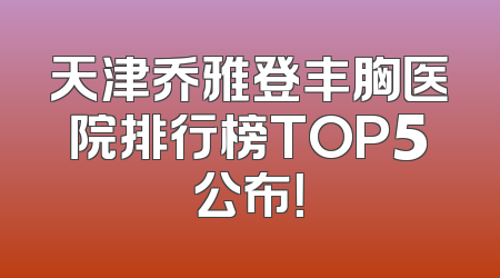 天津乔雅登丰胸医院排行榜TOP5公布！