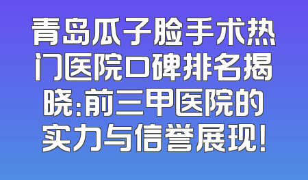 青岛瓜子脸手术热门医院口碑排名揭晓：前三甲医院的实力与信誉展现！