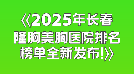 《2025年长春隆胸美胸医院排名榜单全新发布！》
