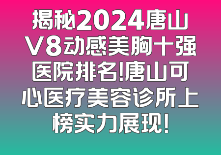 揭秘2024唐山V8动感美胸十强医院排名！唐山可心医疗美容诊所上榜实力展现！