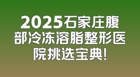 2025石家庄腹部冷冻溶脂整形医院挑选宝典！