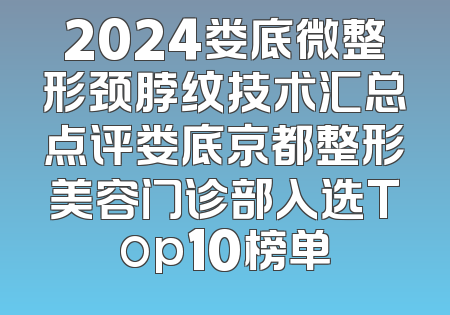 2024娄底微整形颈脖纹技术汇总点评娄底京都整形美容门诊部入选Top10榜单