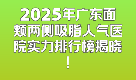2025年广东面颊两侧吸脂人气医院实力排行榜揭晓！