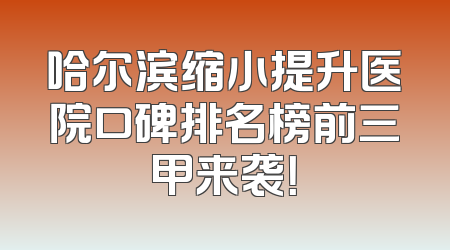 哈尔滨缩小提升医院口碑排名榜前三甲来袭！