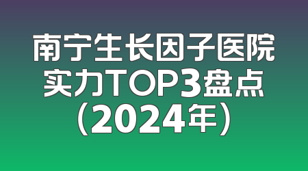 南宁生长因子医院实力TOP3盘点（2024年）