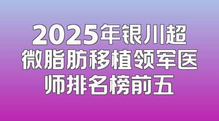2025年银川超微脂肪移植领军医师排名榜前五
