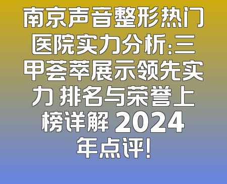南京声音整形热门医院实力分析：三甲荟萃展示领先实力 排名与荣誉上榜详解 2024年点评！
