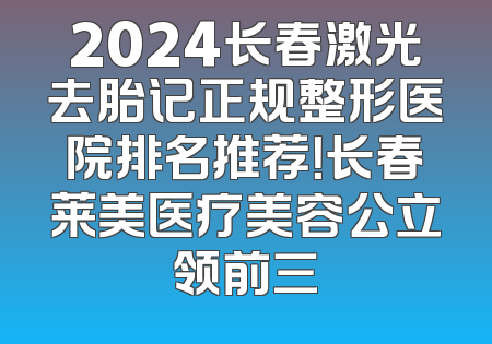 2024长春激光去胎记正规整形医院排名推荐！长春莱美医疗美容公立领前三