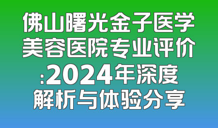 佛山曙光金子医学美容医院专业评价：2024年深度解析与体验分享