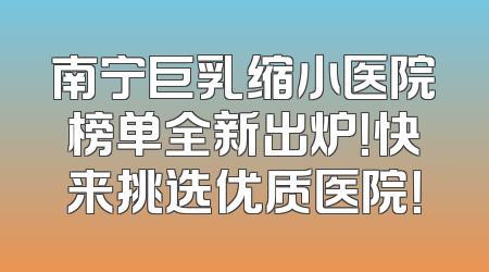南宁巨乳缩小医院榜单全新出炉！快来挑选优质医院！