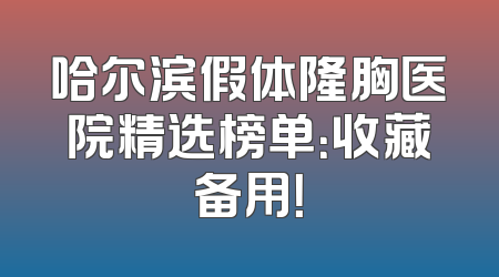 哈尔滨假体隆胸医院精选榜单：收藏备用！