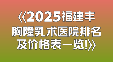 《2025福建丰胸隆乳术医院排名及价格表一览！》