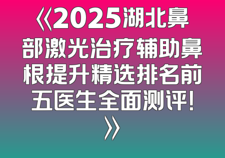 《2025湖北鼻部激光治疗辅助鼻根提升精选排名前五医生全面测评！》