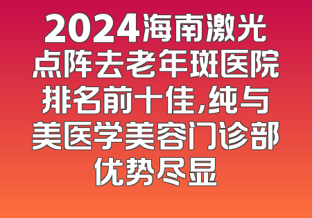 2024海南激光点阵去老年斑医院排名前十佳，纯与美医学美容门诊部优势尽显