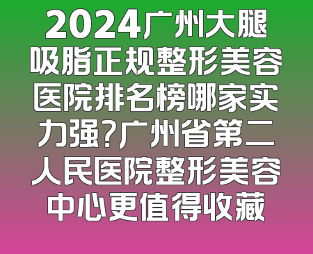 2024广州大腿吸脂正规整形美容医院排名榜哪家实力强？广州省第二人民医院整形美容中心更值得收藏
