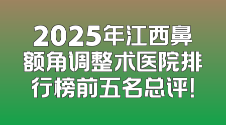2025年江西鼻额角调整术医院排行榜前五名总评！
