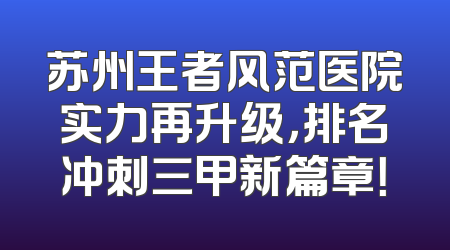 苏州王者风范医院实力再升级，排名冲刺三甲新篇章！