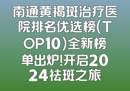 南通黄褐斑治疗医院排名优选榜（TOP10）全新榜单出炉！开启2024祛斑之旅