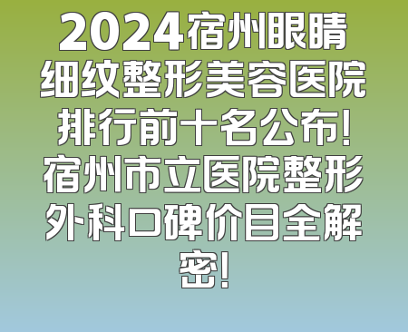 2024宿州眼睛细纹整形美容医院排行前十名公布！宿州市立医院整形外科口碑价目全解密！