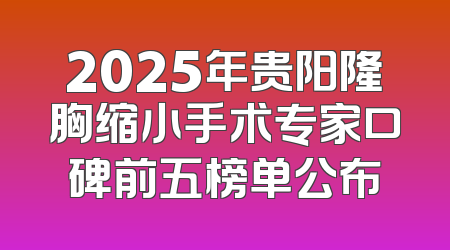 2025年贵阳隆胸缩小手术专家口碑前五榜单公布