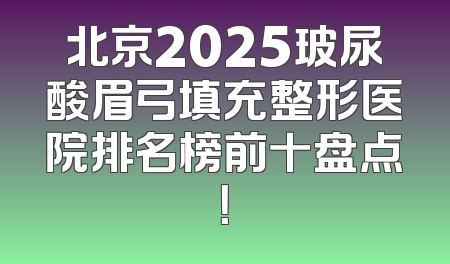 北京2025玻尿酸眉弓填充整形医院排名榜前十盘点！