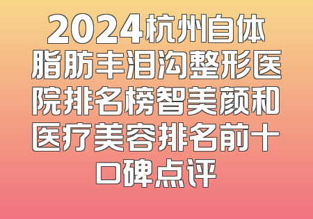 2024杭州自体脂肪丰泪沟整形医院排名榜智美颜和医疗美容排名前十口碑点评