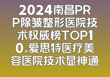2024南昌PRP除皱整形医院技术权威榜TOP10，爱思特医疗美容医院技术显神通