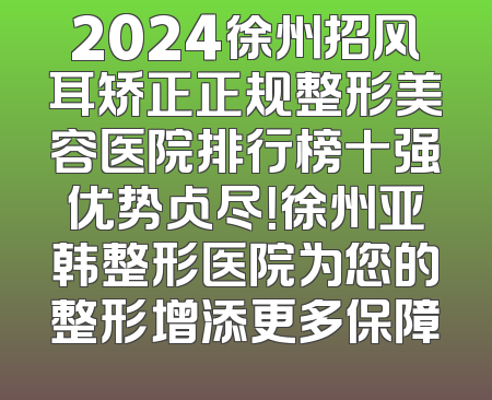 2024徐州招风耳矫正正规整形美容医院排行榜十强优势占尽！徐州亚韩整形医院为您的整形增添更多保障