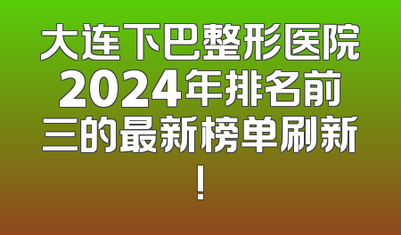 大连下巴整形医院2024年排名前三的最新榜单刷新!