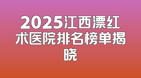 2025江西漂红术医院排名榜单揭晓
