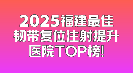 2025福建最佳韧带复位注射提升医院TOP榜！