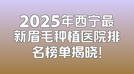 2025年西宁最新眉毛种植医院排名榜单揭晓！