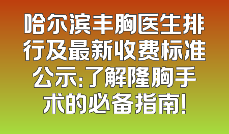 哈尔滨丰胸医生排行及最新收费标准公示：了解隆胸手术的必备指南！