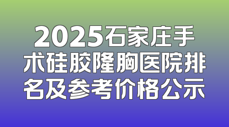 2025石家庄手术硅胶隆胸医院排名及参考价格公示