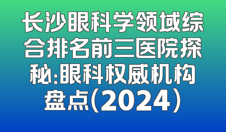 长沙眼科学领域综合排名前三医院探秘：眼科权威机构盘点（2024）