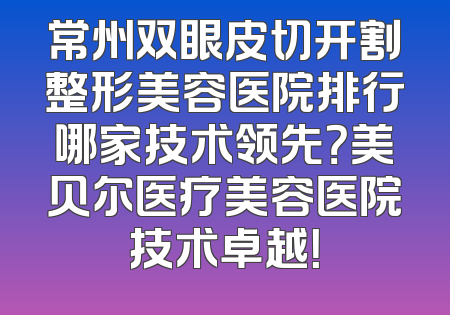 常州双眼皮切开割整形美容医院排行哪家技术领先？美贝尔医疗美容医院技术卓越！
