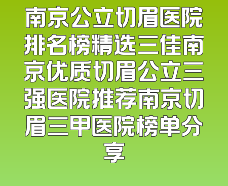 南京公立切眉医院排名榜精选三佳南京优质切眉公立三强医院推荐南京切眉三甲医院榜单分享