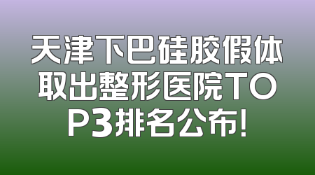 天津下巴硅胶假体取出整形医院TOP3排名公布！